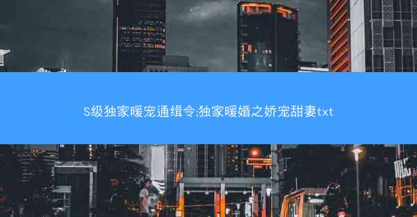 S级独家暖宠通缉令;独家暖婚之娇宠甜妻txt