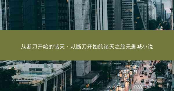 从断刀开始的诸天、从断刀开始的诸天之旅无删减小说