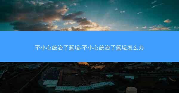 不小心统治了篮坛-不小心统治了篮坛怎么办
