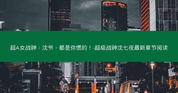 超A女战神：沈爷，都是你惯的！-超级战神沈七夜最新章节阅读