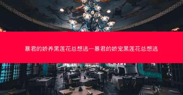 暴君的娇养黑莲花总想逃—暴君的娇宠黑莲花总想逃