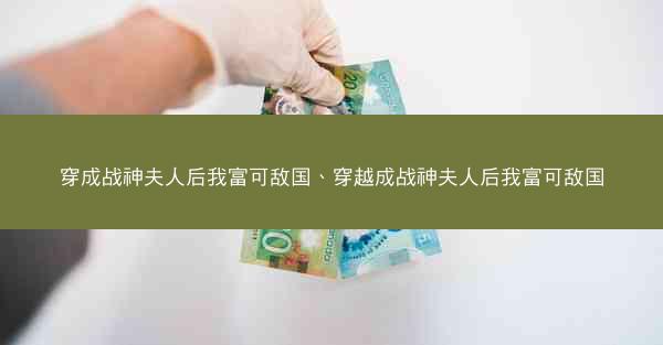 穿成战神夫人后我富可敌国、穿越成战神夫人后我富可敌国