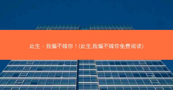 此生，我偏不嫁你！(此生,我偏不嫁你免费阅读)