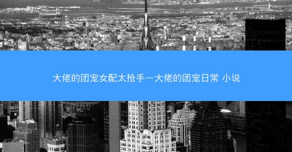 大佬的团宠女配太抢手—大佬的团宠日常 小说