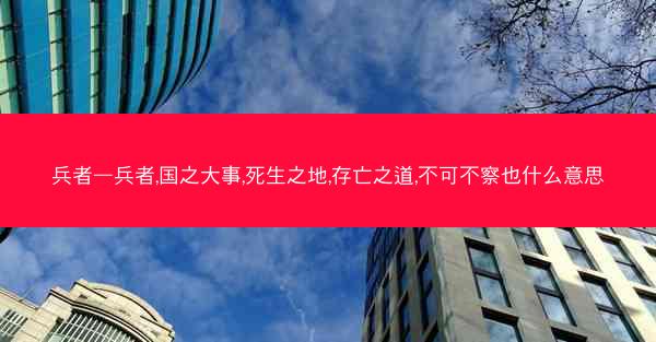 兵者—兵者,国之大事,死生之地,存亡之道,不可不察也什么意思