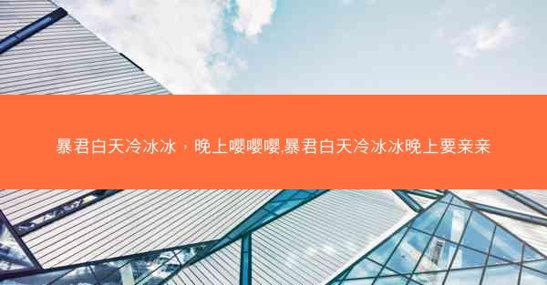 暴君白天冷冰冰，晚上嘤嘤嘤,暴君白天冷冰冰晚上要亲亲
