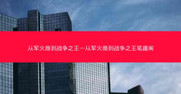 从军火商到战争之王—从军火商到战争之王笔趣阁