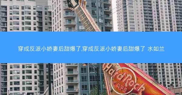 穿成反派小娇妻后甜爆了,穿成反派小娇妻后甜爆了 水如兰