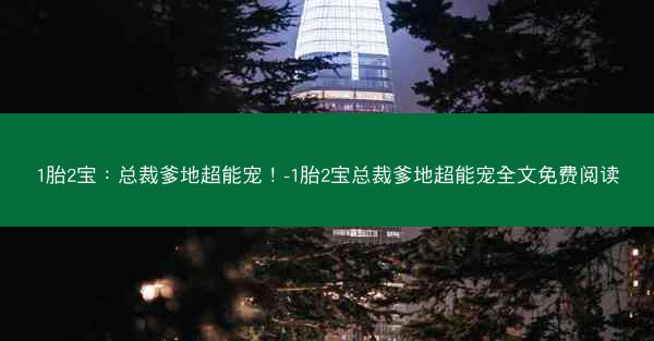 1胎2宝：总裁爹地超能宠！-1胎2宝总裁爹地超能宠全文免费阅读