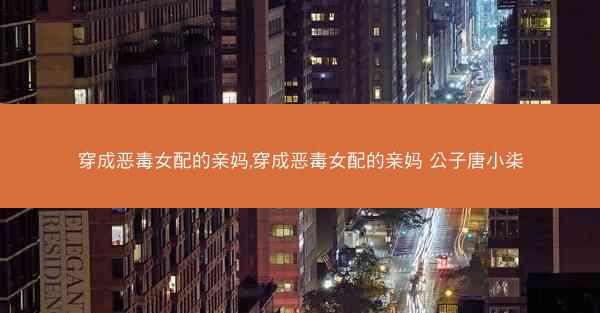 穿成恶毒女配的亲妈,穿成恶毒女配的亲妈 公子唐小柒