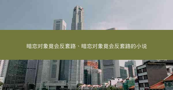 暗恋对象竟会反套路、暗恋对象竟会反套路的小说