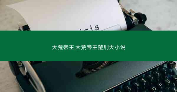 大荒帝主,大荒帝主楚刑天小说