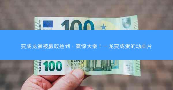 变成龙蛋被嬴政捡到，震惊大秦！—龙变成蛋的动画片