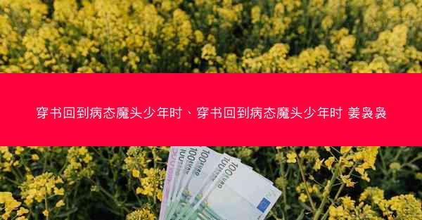 穿书回到病态魔头少年时、穿书回到病态魔头少年时 姜袅袅
