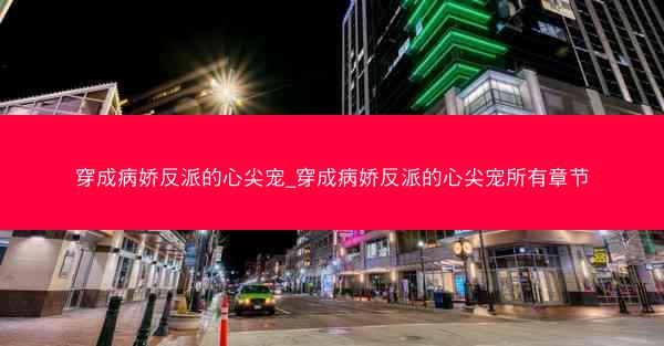 穿成病娇反派的心尖宠_穿成病娇反派的心尖宠所有章节
