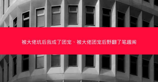 被大佬坑后我成了团宠、被大佬团宠后野翻了笔趣阁