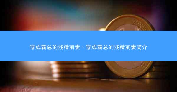 穿成霸总的戏精前妻、穿成霸总的戏精前妻简介
