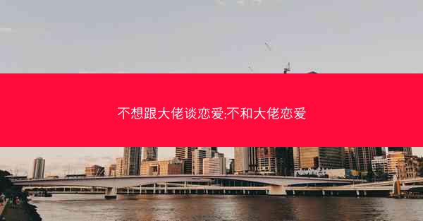 不想跟大佬谈恋爱;不和大佬恋爱