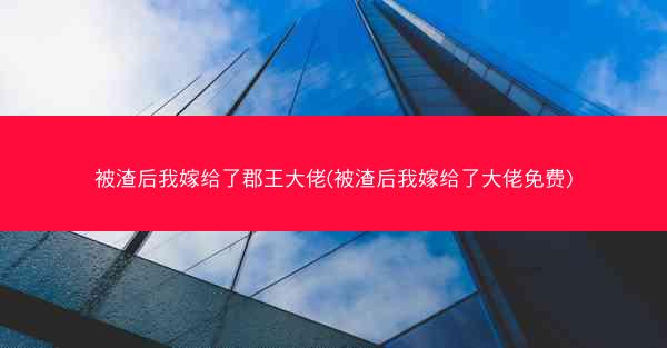 被渣后我嫁给了郡王大佬(被渣后我嫁给了大佬免费)