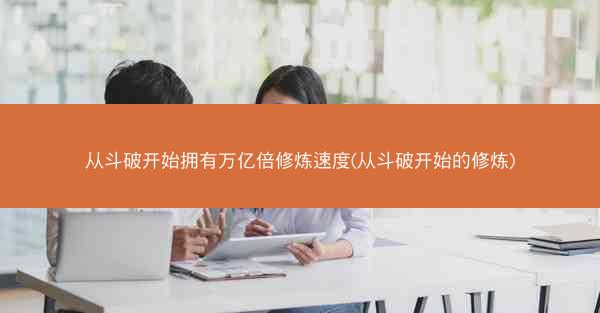 从斗破开始拥有万亿倍修炼速度(从斗破开始的修炼)