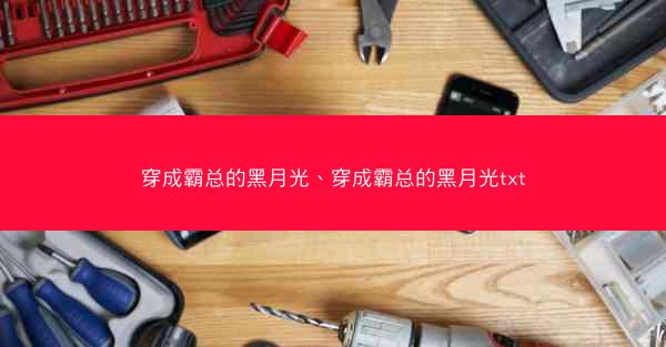 穿成霸总的黑月光、穿成霸总的黑月光txt