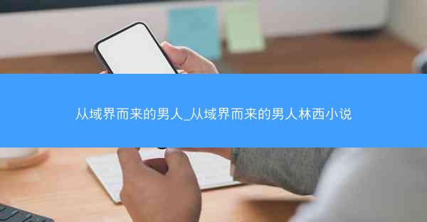 从域界而来的男人_从域界而来的男人林西小说