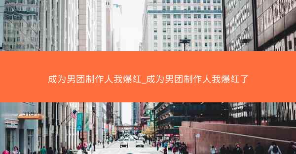 成为男团制作人我爆红_成为男团制作人我爆红了