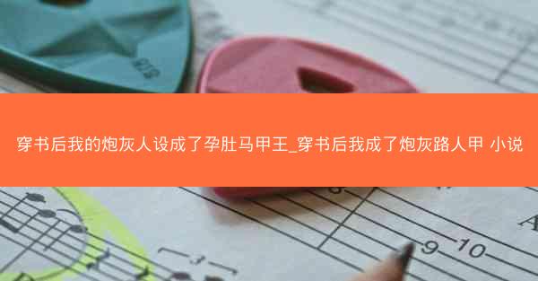 穿书后我的炮灰人设成了孕肚马甲王_穿书后我成了炮灰路人甲 小说