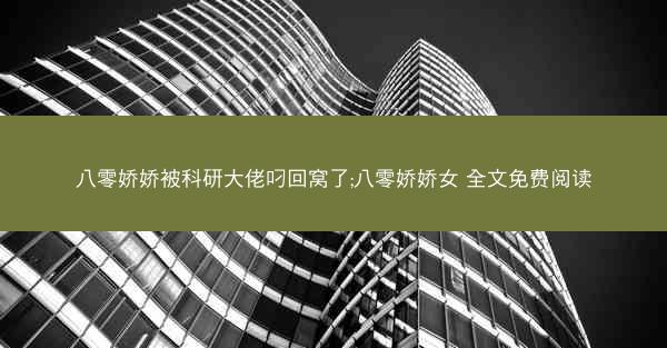 八零娇娇被科研大佬叼回窝了;八零娇娇女 全文免费阅读