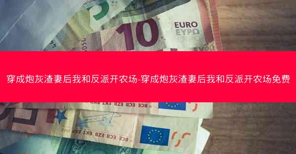 穿成炮灰渣妻后我和反派开农场-穿成炮灰渣妻后我和反派开农场免费