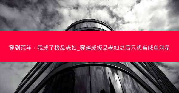 穿到荒年，我成了极品老妇_穿越成极品老妇之后只想当咸鱼满星