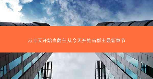 从今天开始当菌主;从今天开始当群主最新章节