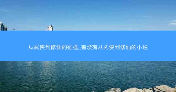 从武侠到修仙的征途_有没有从武侠到修仙的小说