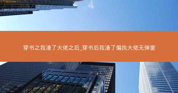 穿书之我渣了大佬之后_穿书后我渣了偏执大佬无弹窗