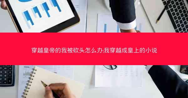 穿越皇帝的我被砍头怎么办;我穿越成皇上的小说
