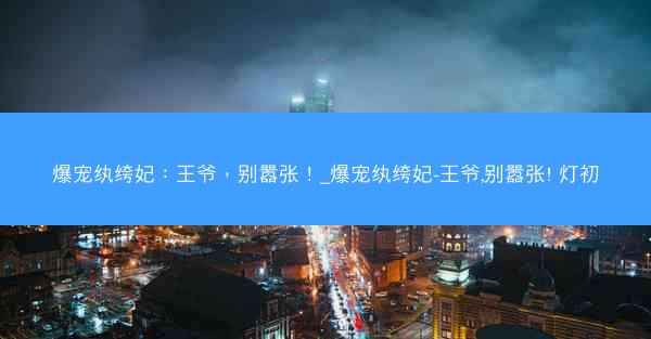 爆宠纨绔妃：王爷，别嚣张！_爆宠纨绔妃-王爷,别嚣张! 灯初