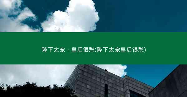 陛下太宠，皇后很愁(陛下太宠皇后很愁)