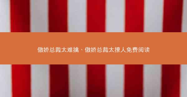 傲娇总裁太难擒、傲娇总裁太撩人免费阅读