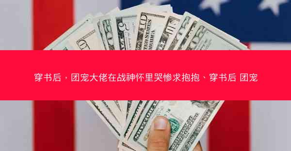 穿书后，团宠大佬在战神怀里哭惨求抱抱、穿书后 团宠