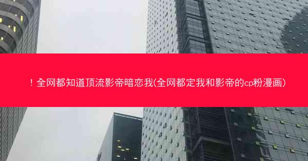 ！全网都知道顶流影帝暗恋我(全网都定我和影帝的cp粉漫画)