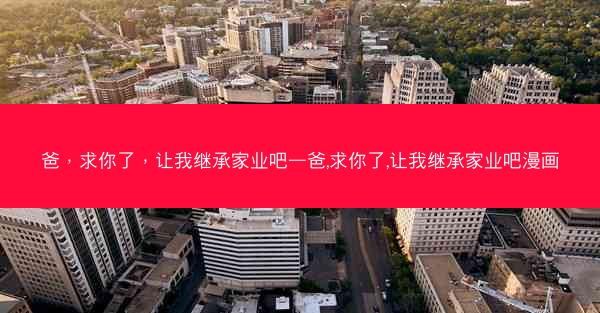爸，求你了，让我继承家业吧—爸,求你了,让我继承家业吧漫画