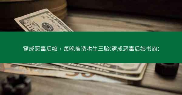 穿成恶毒后娘，每晚被诱哄生三胎(穿成恶毒后娘书旗)