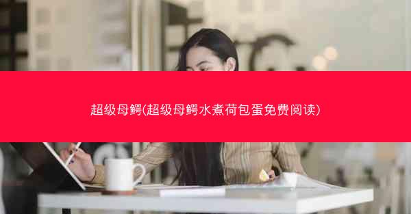 超级母鳄(超级母鳄水煮荷包蛋免费阅读)