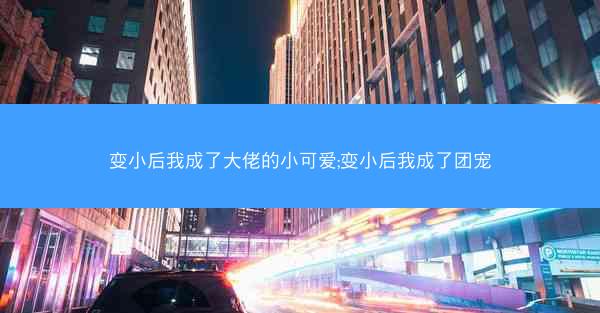 变小后我成了大佬的小可爱;变小后我成了团宠
