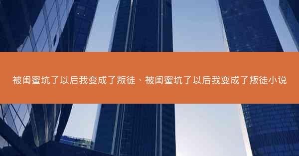 被闺蜜坑了以后我变成了叛徒、被闺蜜坑了以后我变成了叛徒小说