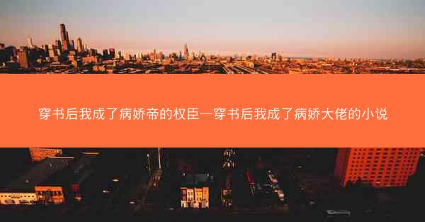 穿书后我成了病娇帝的权臣—穿书后我成了病娇大佬的小说