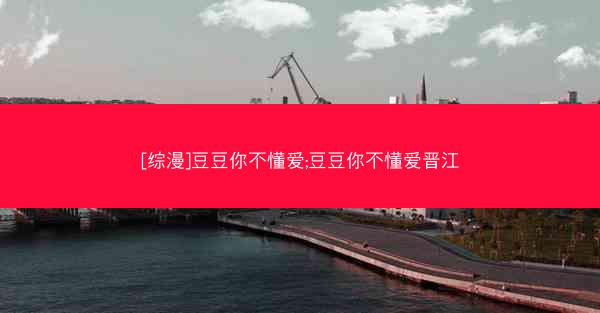 [综漫]豆豆你不懂爱;豆豆你不懂爱晋江