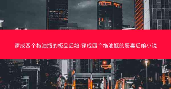 穿成四个拖油瓶的极品后娘-穿成四个拖油瓶的恶毒后娘小说