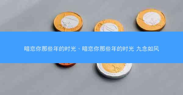 暗恋你那些年的时光、暗恋你那些年的时光 九念如风