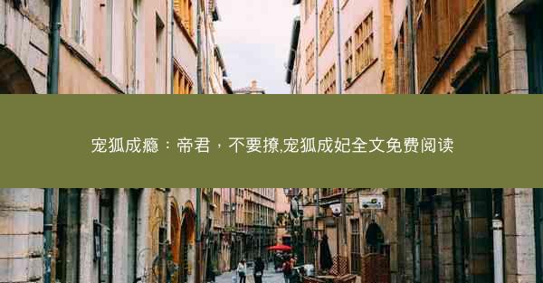 宠狐成瘾：帝君，不要撩,宠狐成妃全文免费阅读